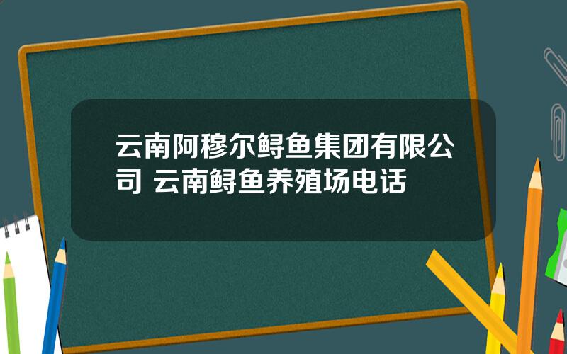 云南阿穆尔鲟鱼集团有限公司 云南鲟鱼养殖场电话